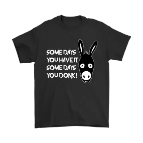 Some Days You Have It. Some Days You Donk! - T-shirt