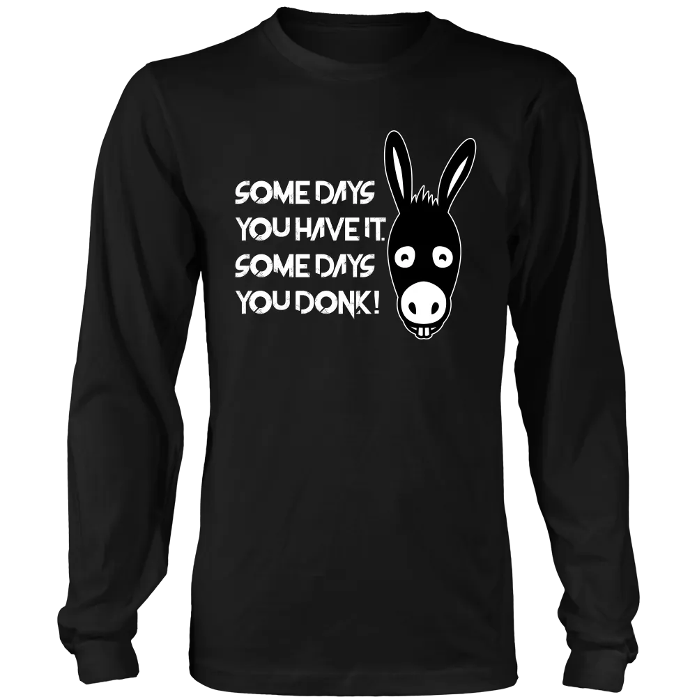 Some Days You Have It. Some Days You Donk! - T-shirt