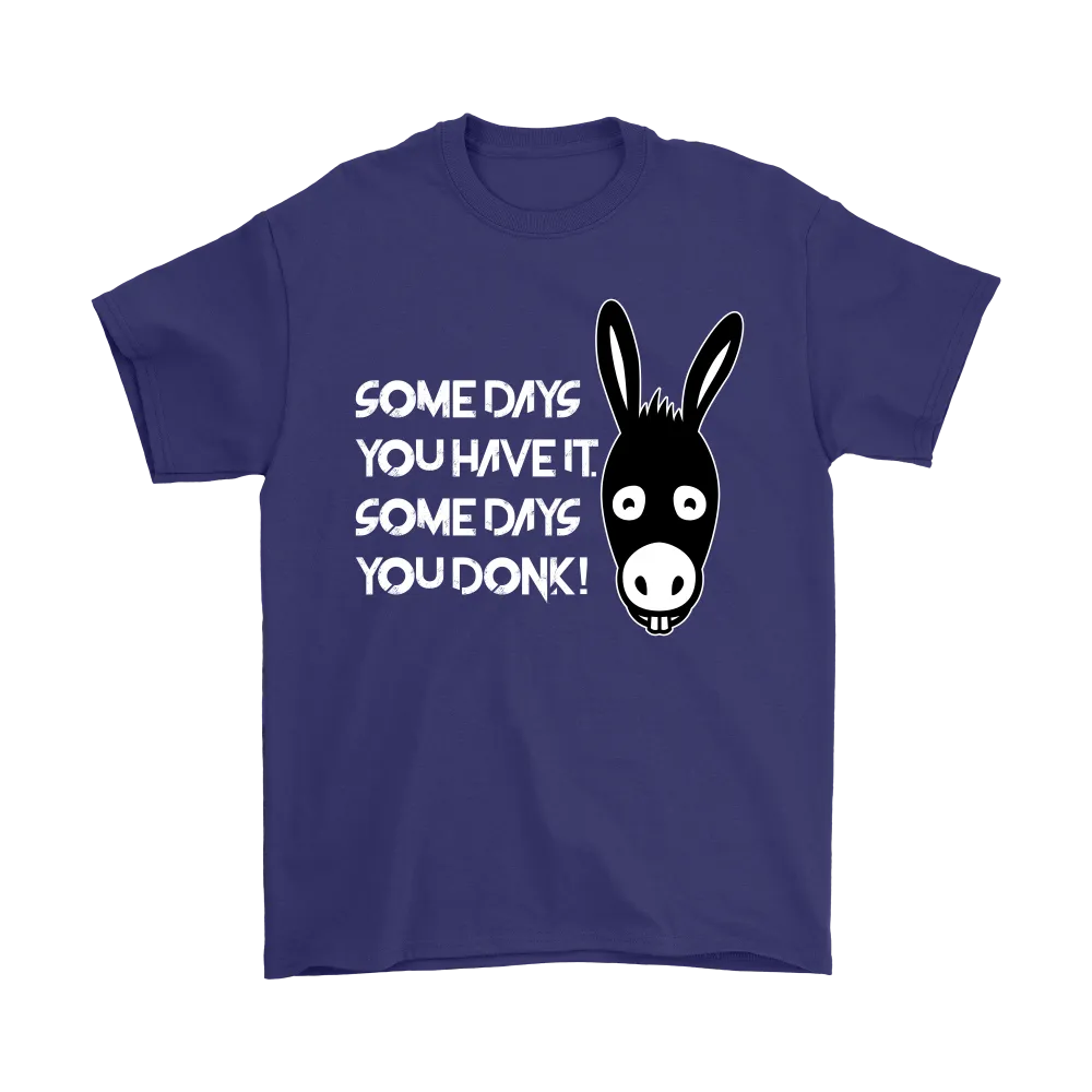 Some Days You Have It. Some Days You Donk! - T-shirt