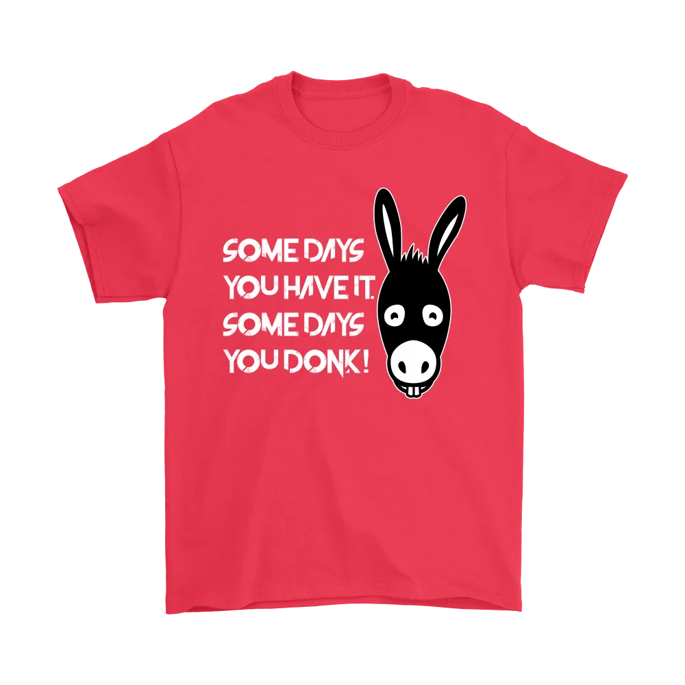 Some Days You Have It. Some Days You Donk! - T-shirt