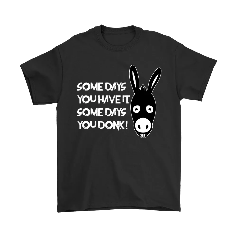Some Days You Have It. Some Days You Donk! - T-shirt